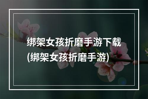 绑架女孩折磨手游下载(绑架女孩折磨手游)