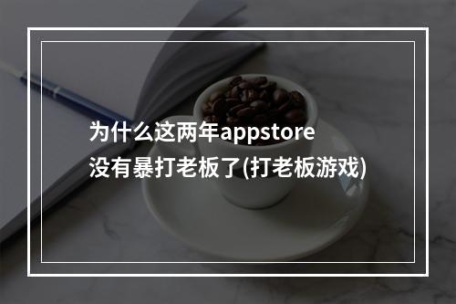 为什么这两年appstore没有暴打老板了(打老板游戏)