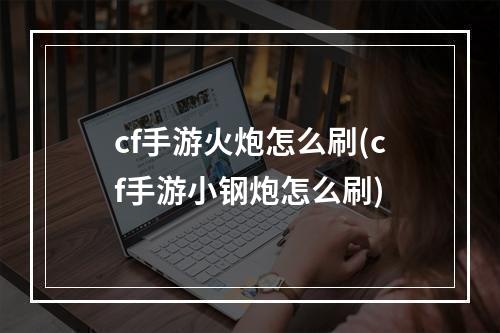 cf手游火炮怎么刷(cf手游小钢炮怎么刷)