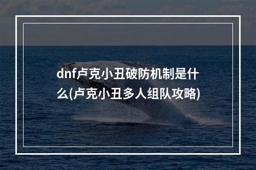 dnf卢克小丑破防机制是什么(卢克小丑多人组队攻略)