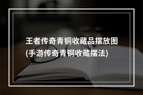 王者传奇青铜收藏品摆放图(手游传奇青铜收藏摆法)