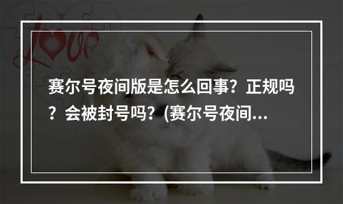 赛尔号夜间版是怎么回事？正规吗？会被封号吗？(赛尔号夜间版)