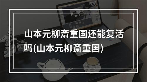 山本元柳斎重国还能复活吗(山本元柳斎重国)