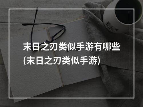 末日之刃类似手游有哪些(末日之刃类似手游)