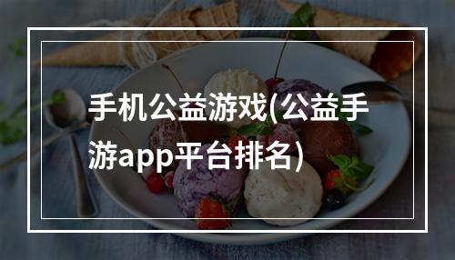 手机公益游戏(公益手游app平台排名)