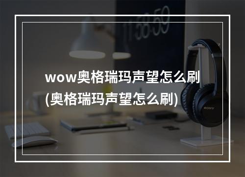 wow奥格瑞玛声望怎么刷(奥格瑞玛声望怎么刷)