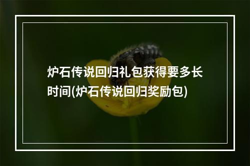 炉石传说回归礼包获得要多长时间(炉石传说回归奖励包)