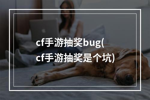 cf手游抽奖bug(cf手游抽奖是个坑)