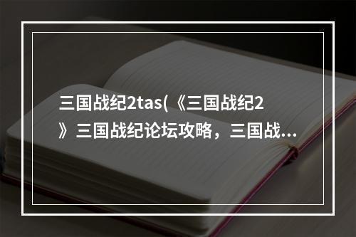 三国战纪2tas(《三国战纪2》三国战纪论坛攻略，三国战纪2邪凤天炽)