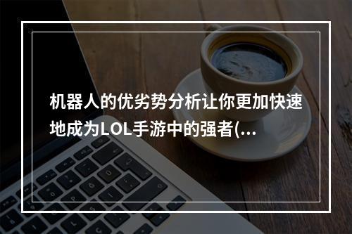 机器人的优劣势分析让你更加快速地成为LOL手游中的强者(机器人出装推荐)