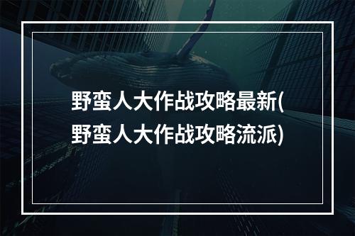 野蛮人大作战攻略最新(野蛮人大作战攻略流派)