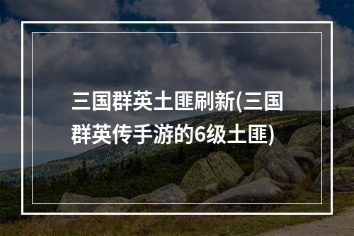 三国群英土匪刷新(三国群英传手游的6级土匪)