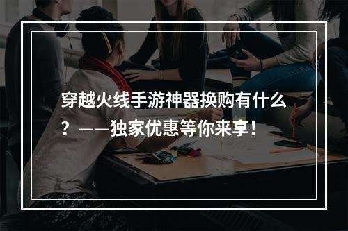 穿越火线手游神器换购有什么？——独家优惠等你来享！