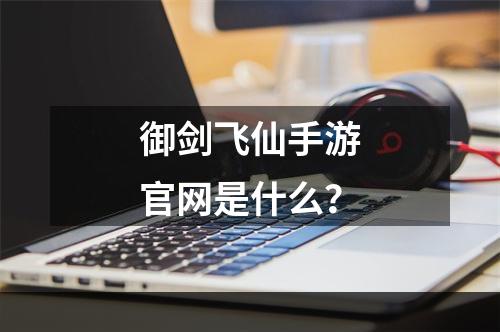 御剑飞仙手游官网是什么？