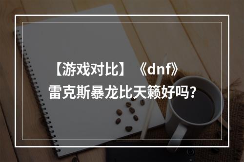 【游戏对比】《dnf》雷克斯暴龙比天籁好吗？