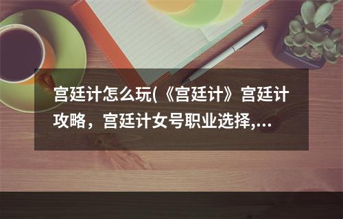 宫廷计怎么玩(《宫廷计》宫廷计攻略，宫廷计女号职业选择,平民玩家)