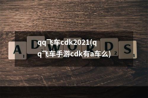 qq飞车cdk2021(qq飞车手游cdk有a车么)