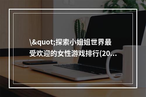 \"探索小姐姐世界最受欢迎的女性游戏排行(2021)  小姐姐手游介绍\"