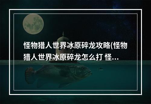 怪物猎人世界冰原碎龙攻略(怪物猎人世界冰原碎龙怎么打 怪物猎人世界冰原碎龙打法)