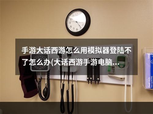 手游大话西游怎么用模拟器登陆不了怎么办(大话西游手游电脑模拟器安卓版)