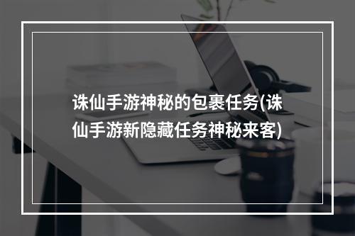 诛仙手游神秘的包裹任务(诛仙手游新隐藏任务神秘来客)