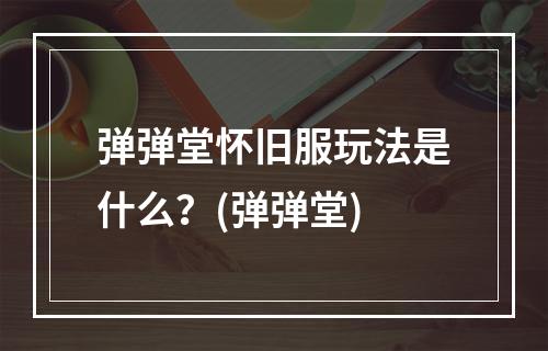 弹弹堂怀旧服玩法是什么？(弹弹堂)