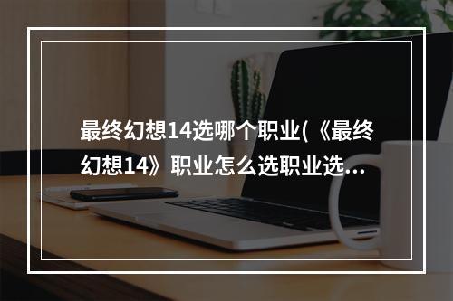 最终幻想14选哪个职业(《最终幻想14》职业怎么选职业选择指南 最终幻想14)