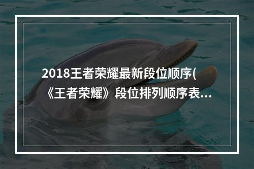 2018王者荣耀最新段位顺序(《王者荣耀》段位排列顺序表最新2022 排列顺序 )