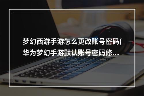 梦幻西游手游怎么更改账号密码(华为梦幻手游默认账号密码修改)