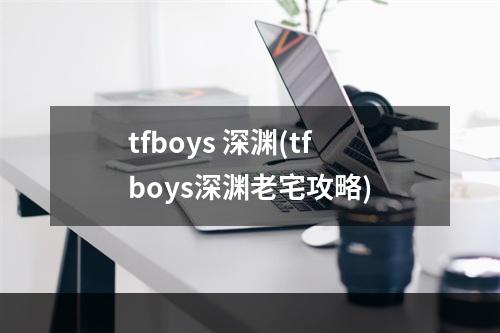 tfboys 深渊(tfboys深渊老宅攻略)