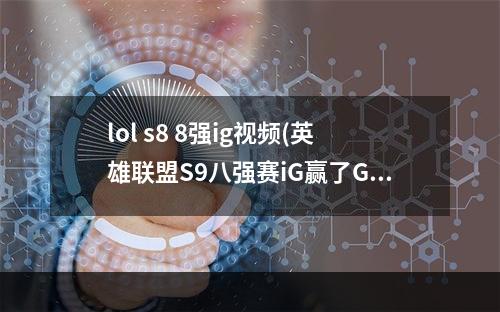 lol s8 8强ig视频(英雄联盟S9八强赛iG赢了GRF IG31击败GRF进军四强)