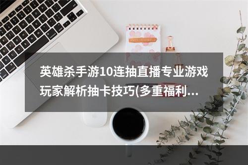 英雄杀手游10连抽直播专业游戏玩家解析抽卡技巧(多重福利惊喜)(揭秘英雄杀手游10连抽直播背后隐藏的商业利益(玩家须知的秘密))