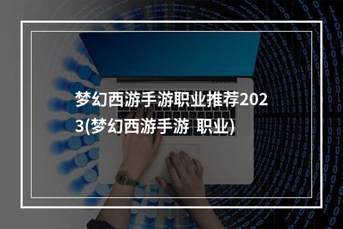 梦幻西游手游职业推荐2023(梦幻西游手游  职业)