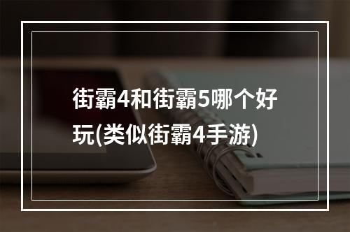 街霸4和街霸5哪个好玩(类似街霸4手游)