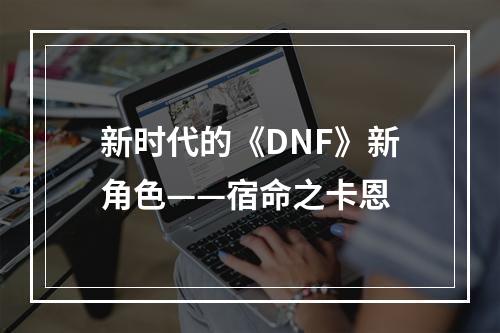 新时代的《DNF》新角色——宿命之卡恩