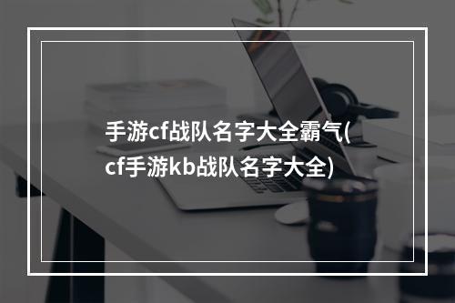 手游cf战队名字大全霸气(cf手游kb战队名字大全)