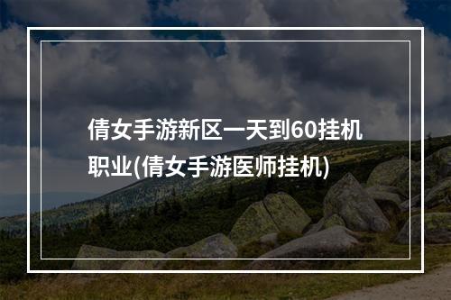 倩女手游新区一天到60挂机职业(倩女手游医师挂机)