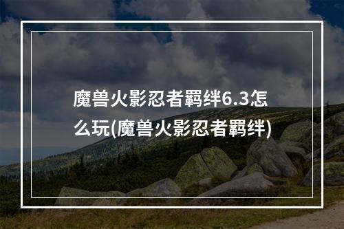 魔兽火影忍者羁绊6.3怎么玩(魔兽火影忍者羁绊)