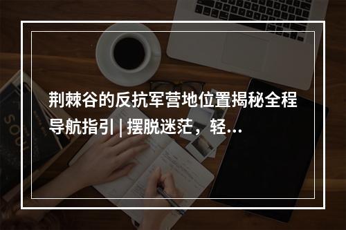 荆棘谷的反抗军营地位置揭秘全程导航指引 | 摆脱迷茫，轻松找到目的地