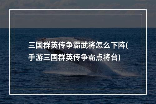 三国群英传争霸武将怎么下阵(手游三国群英传争霸点将台)