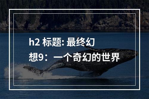 h2 标题: 最终幻想9：一个奇幻的世界