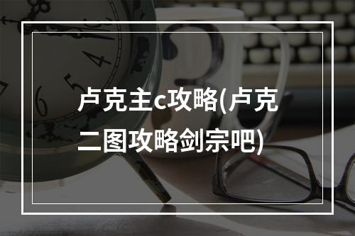 卢克主c攻略(卢克二图攻略剑宗吧)