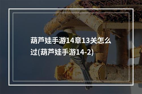 葫芦娃手游14章13关怎么过(葫芦娃手游14-2)