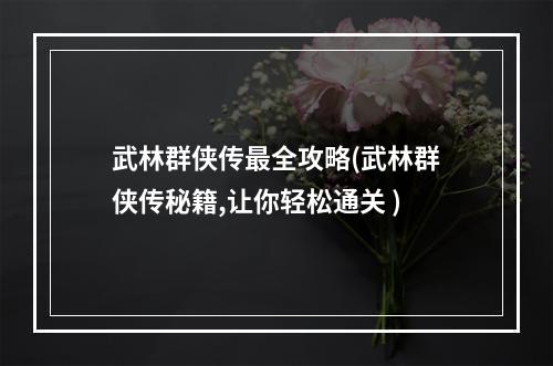 武林群侠传最全攻略(武林群侠传秘籍,让你轻松通关 )