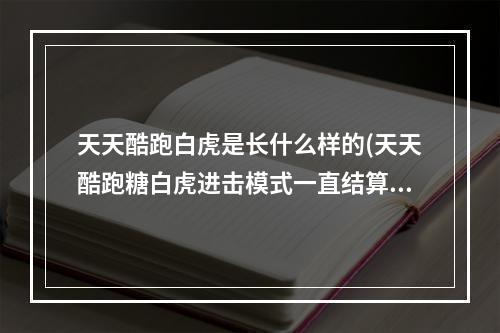 天天酷跑白虎是长什么样的(天天酷跑糖白虎进击模式一直结算异常无法结算怎么办)