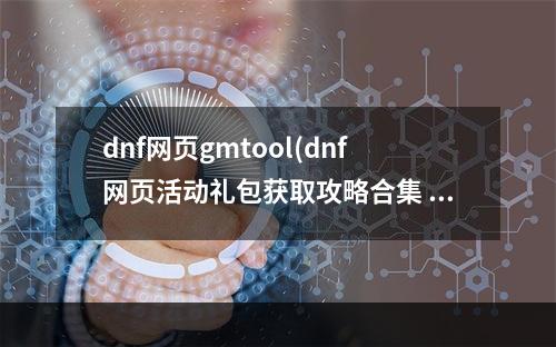 dnf网页gmtool(dnf网页活动礼包获取攻略合集 dnf网页活动礼包链接)