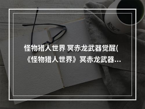 怪物猎人世界 冥赤龙武器觉醒(《怪物猎人世界》冥赤龙武器觉醒技能一览)