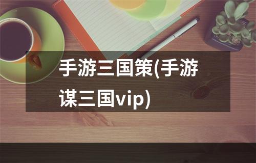 手游三国策(手游谋三国vip)