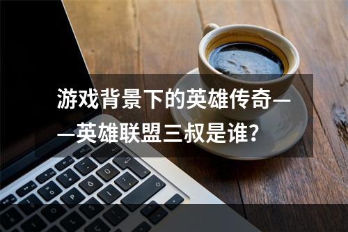 游戏背景下的英雄传奇——英雄联盟三叔是谁？