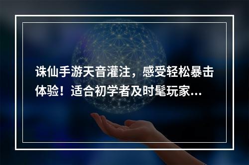 诛仙手游天音灌注，感受轻松暴击体验！适合初学者及时髦玩家(最佳选择)